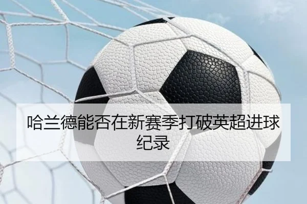 哈兰德能否在新赛季打破英超进球纪录