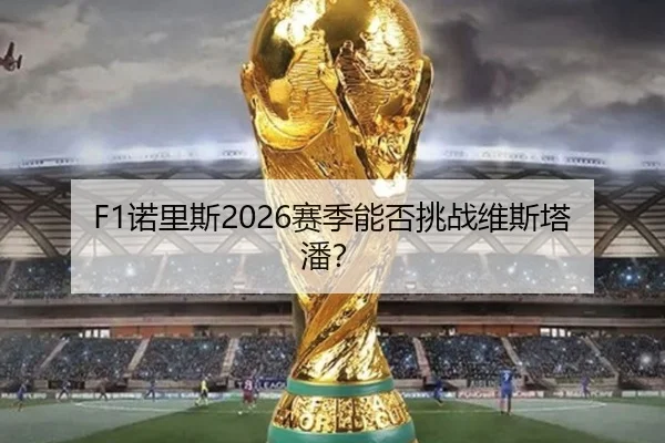 F1诺里斯2026赛季能否挑战维斯塔潘？