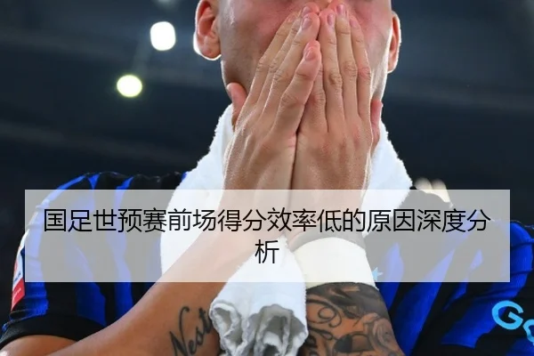 国足世预赛前场得分效率低的原因深度分析
